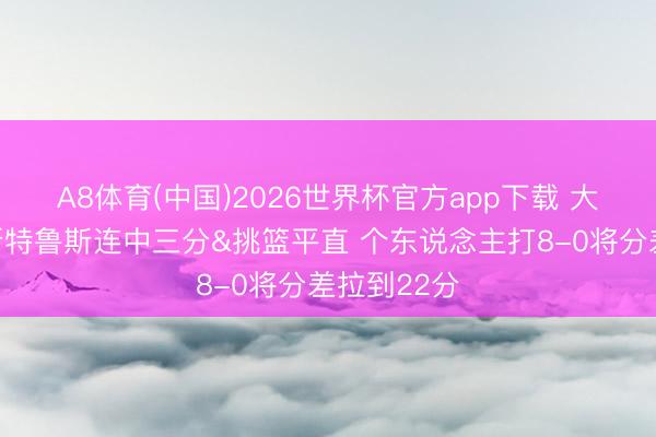A8体育(中国)2026世界杯官方app下载 大杀四方！斯特鲁斯连中三分&挑篮平直 个东说念主打8-0将分差拉到22分