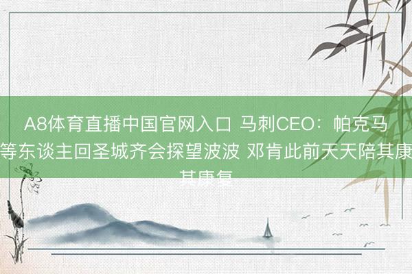 A8体育直播中国官网入口 马刺CEO：帕克马努等东谈主回圣城齐会探望波波 邓肯此前天天陪其康复