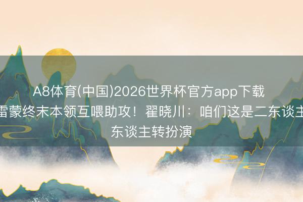 A8体育(中国)2026世界杯官方app下载 翟晓川雷蒙终末本领互喂助攻！翟晓川：咱们这是二东谈主转扮演