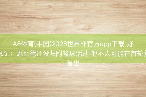 A8体育(中国)2026世界杯官方app下载 好意思记：恩比德还没归附篮球活动 他不太可能在首轮复出