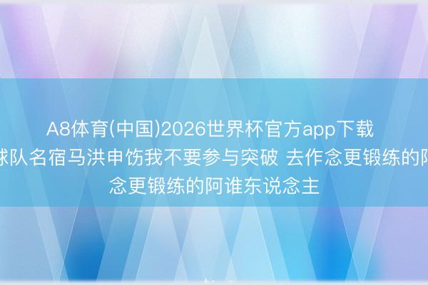 A8体育(中国)2026世界杯官方app下载 斯图尔特：球队名宿马洪申饬我不要参与突破 去作念更锻练的阿谁东说念主