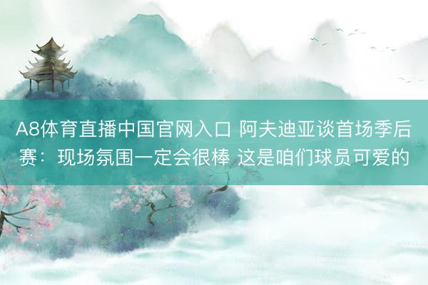 A8体育直播中国官网入口 阿夫迪亚谈首场季后赛：现场氛围一定会很棒 这是咱们球员可爱的