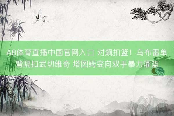 A8体育直播中国官网入口 对飙扣篮！乌布雷单臂隔扣武切维奇 塔图姆变向双手暴力灌篮