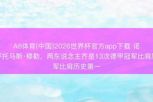 A8体育(中国)2026世界杯官方app下载 诺伊尔追平托马斯·穆勒，两东说念主齐是13次德甲冠军比肩历史第一