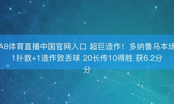 A8体育直播中国官网入口 超巨造作！多纳鲁马本场1扑救+1造作致丢球 20长传10得胜 获6.2分