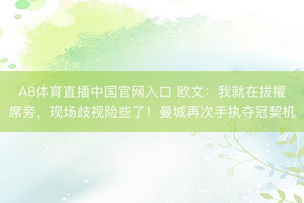 A8体育直播中国官网入口 欧文：我就在拔擢席旁，现场歧视险些了！曼城再次手执夺冠契机