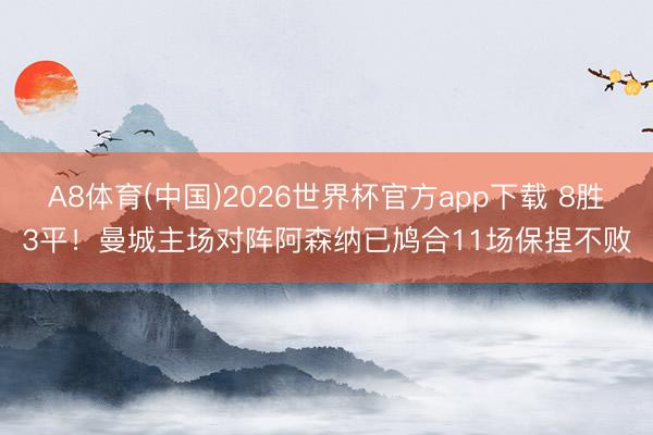 A8体育(中国)2026世界杯官方app下载 8胜3平！曼城主场对阵阿森纳已鸠合11场保捏不败