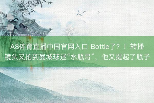 A8体育直播中国官网入口 Bottle了？！转播镜头又拍到曼城球迷“水瓶哥”，他又提起了瓶子