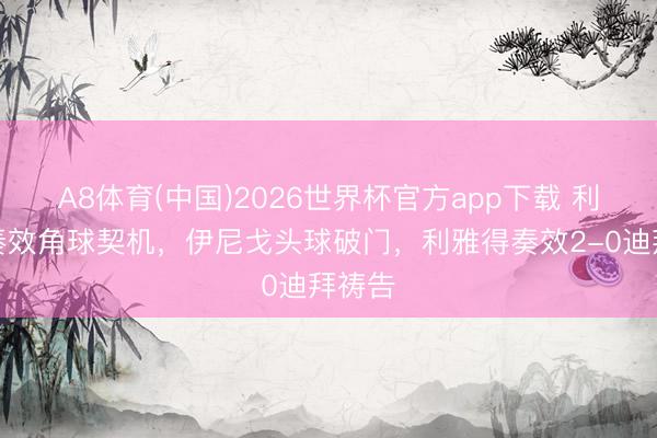 A8体育(中国)2026世界杯官方app下载 利雅得奏效角球契机，伊尼戈头球破门，利雅得奏效2-0迪拜祷告