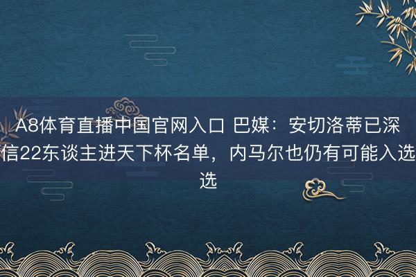 A8体育直播中国官网入口 巴媒：安切洛蒂已深信22东谈主进天下杯名单，内马尔也仍有可能入选