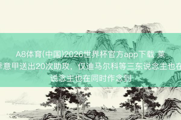 A8体育(中国)2026世界杯官方app下载 莱奥近3个赛季意甲送出20次助攻,仅迪马尔科等三东说念主也在同时作念到