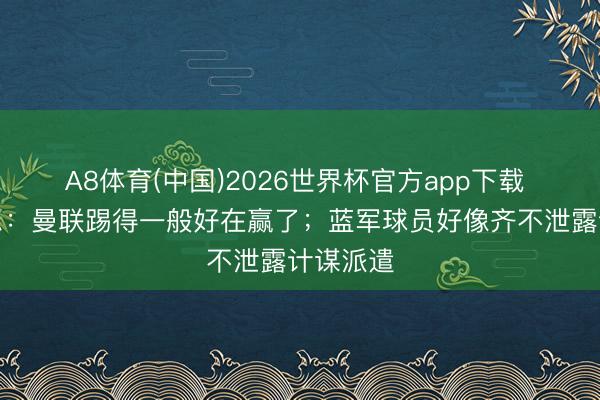 A8体育(中国)2026世界杯官方app下载 舒梅切尔：曼联踢得一般好在赢了；蓝军球员好像齐不泄露计谋派遣