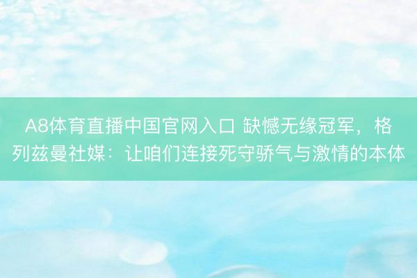 A8体育直播中国官网入口 缺憾无缘冠军，格列兹曼社媒：让咱们连接死守骄气与激情的本体