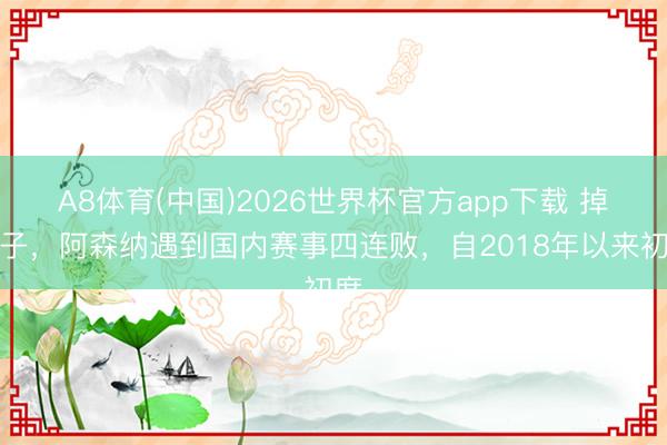 A8体育(中国)2026世界杯官方app下载 掉链子，阿森纳遇到国内赛事四连败，自2018年以来初度