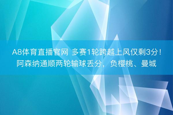 A8体育直播官网 多赛1轮跨越上风仅剩3分！阿森纳通顺两轮输球丢分，负樱桃、曼城