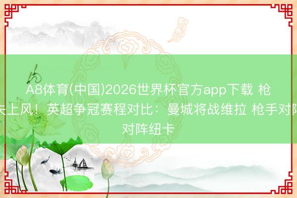 A8体育(中国)2026世界杯官方app下载 枪手丧失上风！英超争冠赛程对比：曼城将战维拉 枪手对阵纽卡