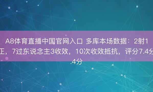 A8体育直播中国官网入口 多库本场数据：2射1正，7过东说念主3收效，10次收效抵抗，<a href=