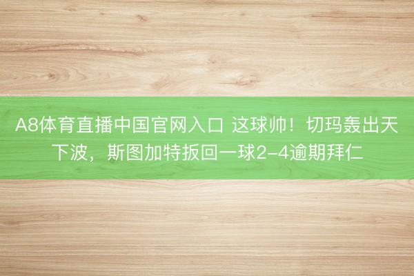 A8体育直播中国官网入口 这球帅！切玛轰出天下波，斯图加特扳回一球2-4逾期拜仁