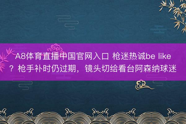 A8体育直播中国官网入口 枪迷热诚be like？枪手补时仍过期，镜头切给看台阿森纳球迷