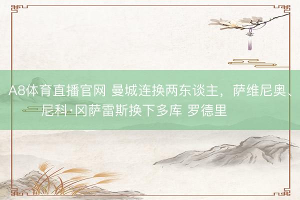 A8体育直播官网 曼城连换两东谈主，萨维尼奥、尼科·冈萨雷斯换下多库 罗德里 ​​​