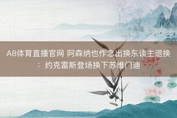 A8体育直播官网 阿森纳也作念出换东谈主退换：约克雷斯登场换下苏维门迪