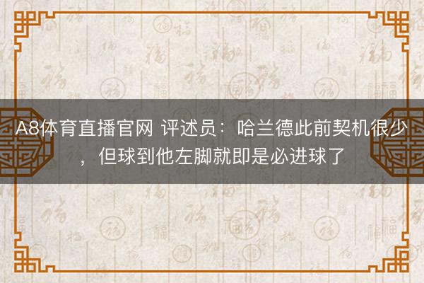 A8体育直播官网 评述员：哈兰德此前契机很少，但球到他左脚就即是必进球了
