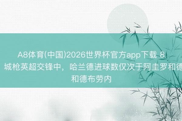 A8体育(中国)2026世界杯官方app下载 8战6球！城枪英超交锋中，哈兰德进球数仅次于阿圭罗和德布劳内