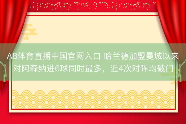 A8体育直播中国官网入口 哈兰德加盟曼城以来对阿森纳进6球同时最多，近4次对阵均破门