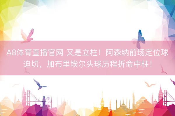 A8体育直播官网 又是立柱！阿森纳前场定位球迫切，加布里埃尔头球历程折命中柱！