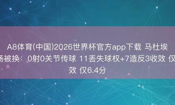 A8体育(中国)2026世界杯官方app下载 马杜埃凯半场被换：0射0关节传球 11丢失球权+7造反3收效 仅6.4分