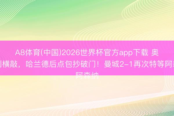 A8体育(中国)2026世界杯官方app下载 奥赖利横敲，哈兰德后点包抄破门！曼城2-1再次特等阿森纳