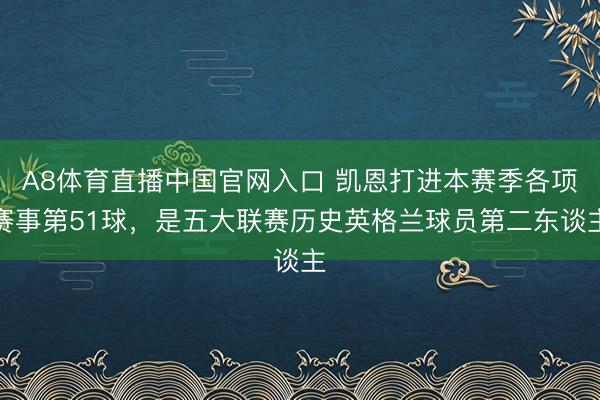 A8体育直播中国官网入口 凯恩打进本赛季各项赛事第51球，是五大联赛历史英格兰球员第二东谈主
