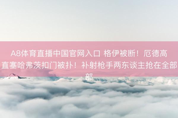 A8体育直播中国官网入口 格伊被断！厄德高直塞哈弗茨扣门被扑！补射枪手两东谈主抢在全部