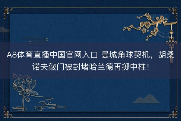 A8体育直播中国官网入口 曼城角球契机，胡桑诺夫敲门被封堵哈兰德再掷中柱！