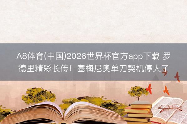 A8体育(中国)2026世界杯官方app下载 罗德里精彩长传！塞梅尼奥单刀契机停大了