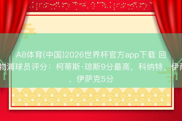 A8体育(中国)2026世界杯官方app下载 回声报利物浦球员评分：柯蒂斯·琼斯9分最高，科纳特、伊萨克5分