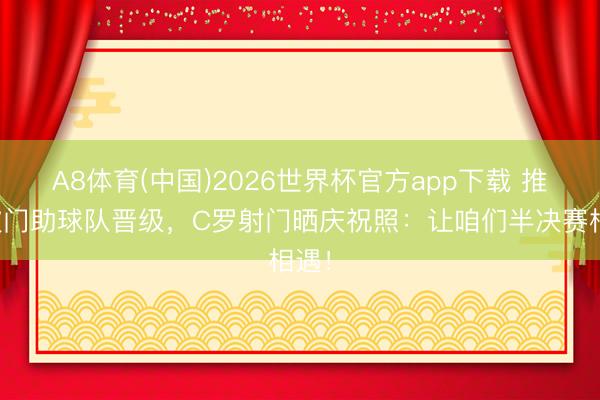 A8体育(中国)2026世界杯官方app下载 推射破门助球队晋级，C罗射门晒庆祝照：让咱们半决赛相遇！