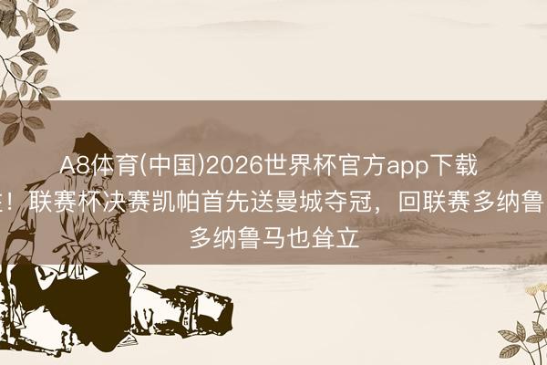 A8体育(中国)2026世界杯官方app下载 有来有往！联赛杯决赛凯帕首先送曼城夺冠，回联赛多纳鲁马也耸立