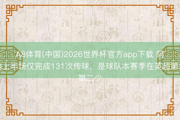 A8体育(中国)2026世界杯官方app下载 阿森纳上半场仅完成131次传球，是球队本赛季在英超第二少