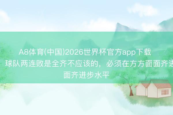A8体育(中国)2026世界杯官方app下载 福法纳：球队两连败是全齐不应该的，必须在方方面面齐进步水平