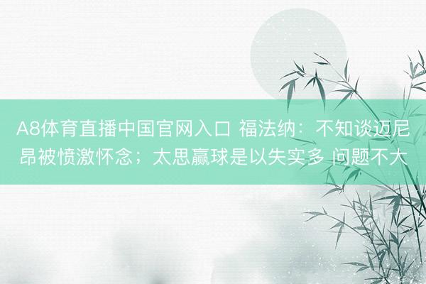 A8体育直播中国官网入口 福法纳：不知谈迈尼昂被愤激怀念；太思赢球是以失实多 问题不大