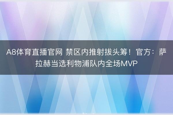 A8体育直播官网 禁区内推射拔头筹！官方：萨拉赫当选利物浦队内全场MVP