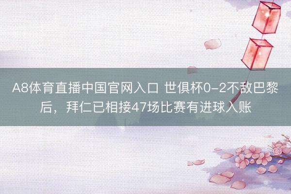 A8体育直播中国官网入口 世俱杯0-2不敌巴黎后，拜仁已相接47场比赛有进球入账