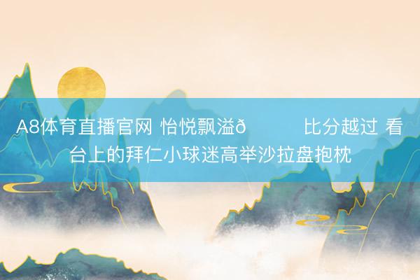 A8体育直播官网 怡悦飘溢😊比分越过 看台上的拜仁小球迷高举沙拉盘抱枕