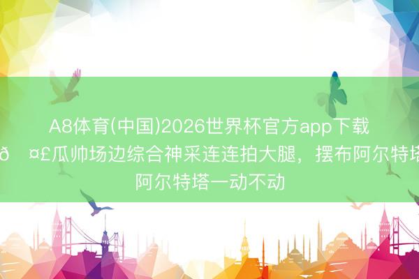 A8体育(中国)2026世界杯官方app下载 这是咋了🤣瓜帅场边综合神采连连拍大腿，<a href=