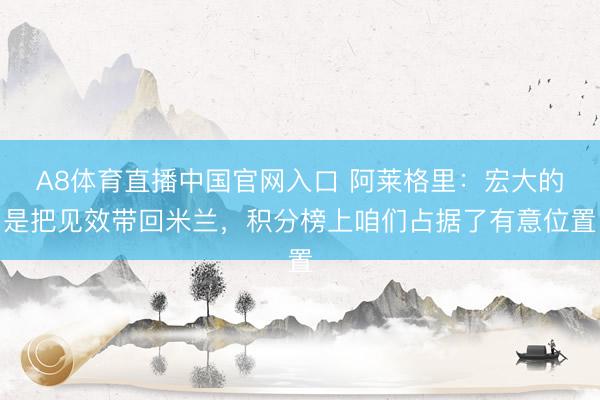 A8体育直播中国官网入口 阿莱格里：宏大的是把见效带回米兰，积分榜上咱们占据了有意位置