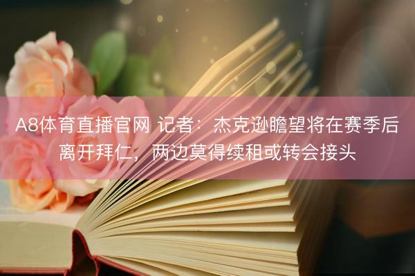 A8体育直播官网 记者：杰克逊瞻望将在赛季后离开拜仁，两边莫得续租或转会接头