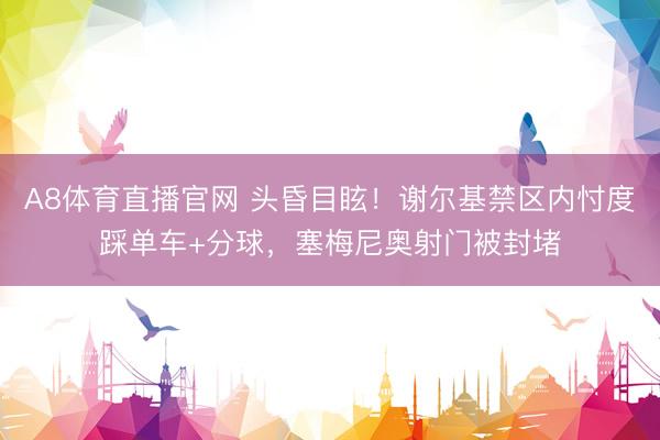 A8体育直播官网 头昏目眩！谢尔基禁区内忖度踩单车+分球，塞梅尼奥射门被封堵