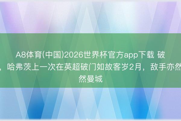 A8体育(中国)2026世界杯官方app下载 破球荒，哈弗茨上一次在英超破门如故客岁2月，敌手亦然曼城