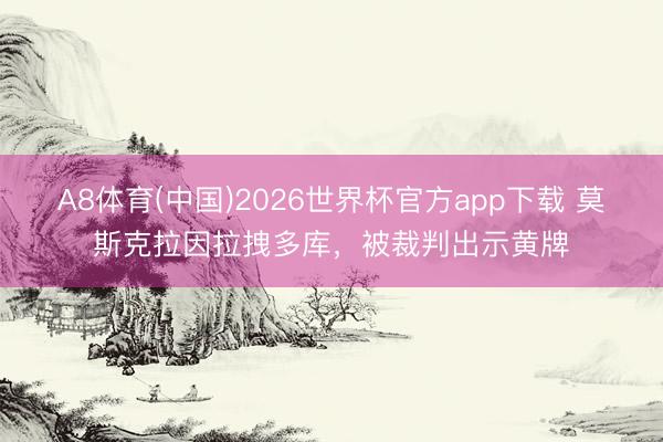 A8体育(中国)2026世界杯官方app下载 莫斯克拉因拉拽多库，被裁判出示黄牌